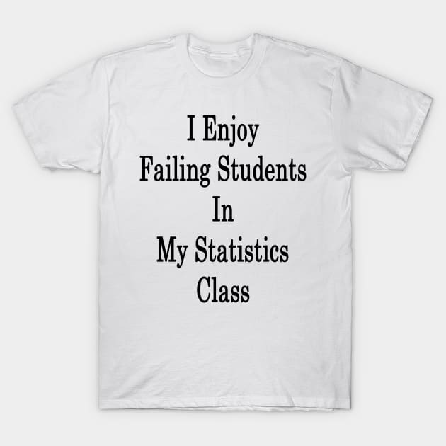 I Enjoy Failing Students In My Statistics Class T-Shirt by supernova23